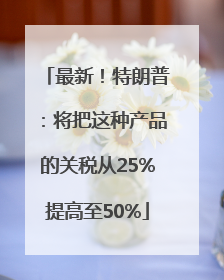 最新！特朗普：将把这种产品的关税从25%提高至50%