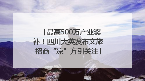 最高500万产业奖补！四川大英发布文旅招商“凉”方引关注