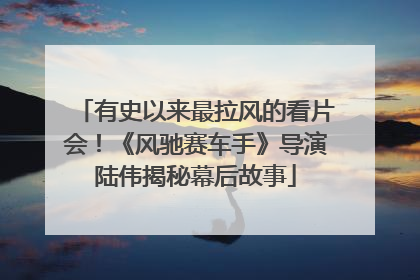 有史以来最拉风的看片会！《风驰赛车手》导演陆伟揭秘幕后故事