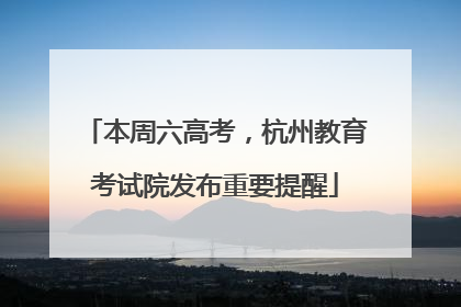 本周六高考，杭州教育考试院发布重要提醒