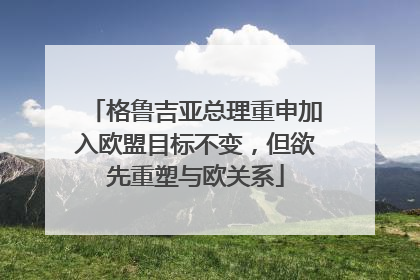 格鲁吉亚总理重申加入欧盟目标不变，但欲先重塑与欧关系