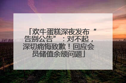 欢牛蛋糕深夜发布“告别公告”：对不起，深切痛悔致歉！回应会员储值余额问题