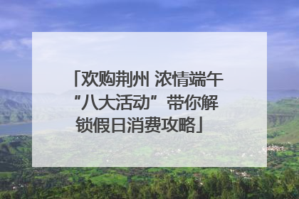 欢购荆州 浓情端午 “八大活动”带你解锁假日消费攻略