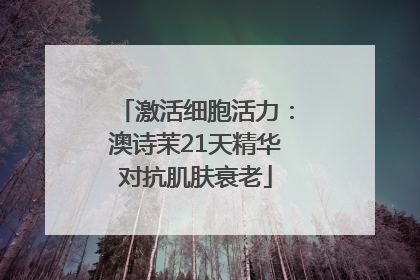 激活细胞活力：澳诗茉21天精华对抗肌肤衰老