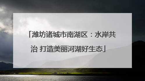 潍坊诸城市南湖区：水岸共治 打造美丽河湖好生态