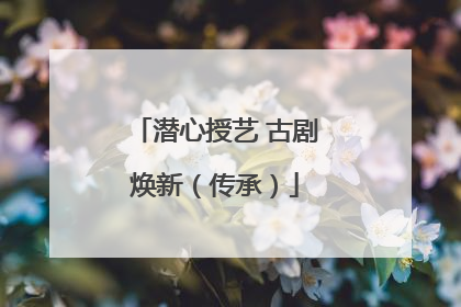 潜心授艺 古剧焕新（传承）