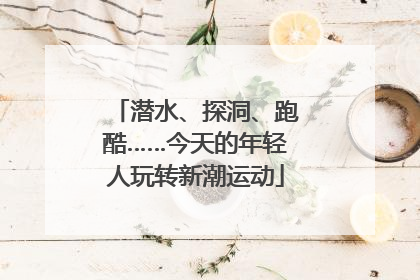 潜水、探洞、跑酷……今天的年轻人玩转新潮运动