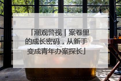 潮观警视｜案卷里的成长密码，从新手变成青年办案探长