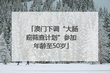 澳门下调“大肠癌筛查计划”参加年龄至50岁
