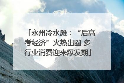永州冷水滩：“后高考经济”火热出圈 多行业消费迎来爆发期