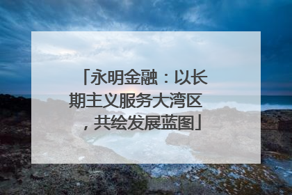 永明金融：以长期主义服务大湾区，共绘发展蓝图
