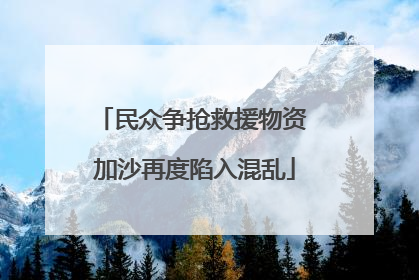 民众争抢救援物资 加沙再度陷入混乱