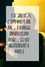 汇源杀入白桦树汁战场，目前品牌超过200家，定价最高相差10倍