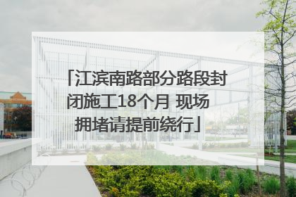 江滨南路部分路段封闭施工18个月 现场拥堵请提前绕行