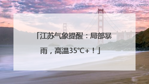 江苏气象提醒：局部暴雨，高温35℃+！