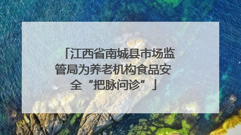 江西省南城县市场监管局为养老机构食品安全“把脉问诊”