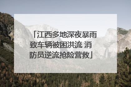 江西多地深夜暴雨致车辆被困洪流 消防员逆流抢险营救