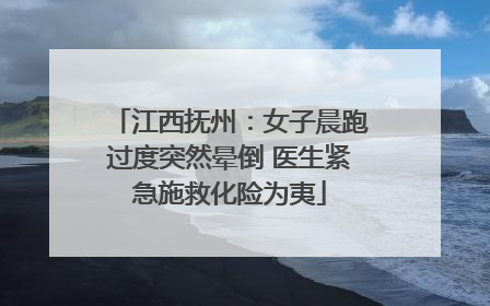江西抚州：女子晨跑过度突然晕倒 医生紧急施救化险为夷