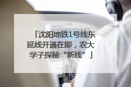 沈阳地铁1号线东延线开通在即，农大学子探秘“新线”