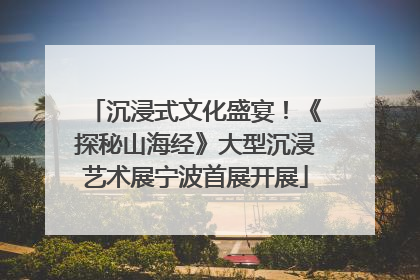 沉浸式文化盛宴！《探秘山海经》大型沉浸艺术展宁波首展开展