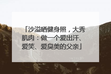 沙溢晒健身照，大秀肌肉：做一个爱出汗、爱笑、爱臭美的父亲