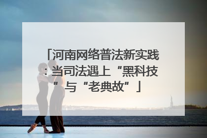 河南网络普法新实践：当司法遇上“黑科技”与“老典故”