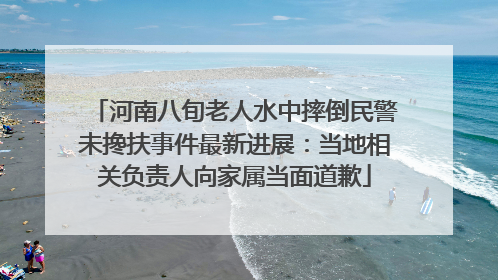 河南八旬老人水中摔倒民警未搀扶事件最新进展：当地相关负责人向家属当面道歉