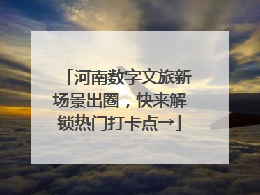 河南数字文旅新场景出圈，快来解锁热门打卡点→