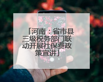河南：省市县三级税务部门联动开展社保费政策宣讲