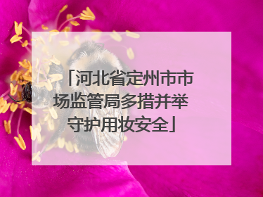河北省定州市市场监管局多措并举守护用妆安全