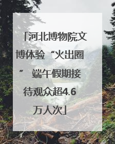 河北博物院文博体验“火出圈” 端午假期接待观众超4.6万人次