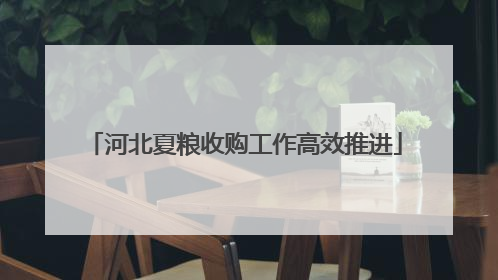 河北夏粮收购工作高效推进