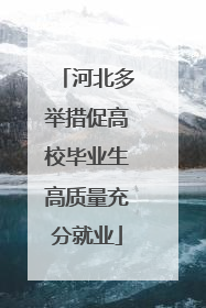 河北多举措促高校毕业生高质量充分就业