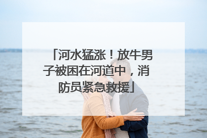 河水猛涨！放牛男子被困在河道中，消防员紧急救援