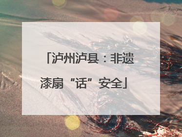 泸州泸县：非遗漆扇“话”安全