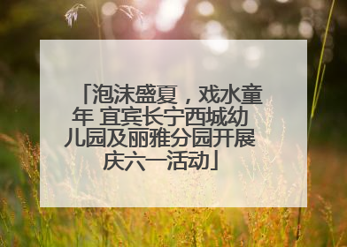 泡沫盛夏，戏水童年 宜宾长宁西城幼儿园及丽雅分园开展庆六一活动