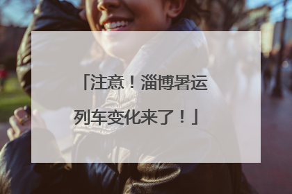 注意！淄博暑运列车变化来了！