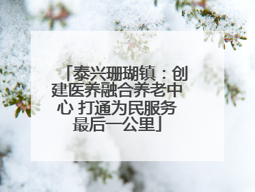 泰兴珊瑚镇：创建医养融合养老中心 打通为民服务最后一公里