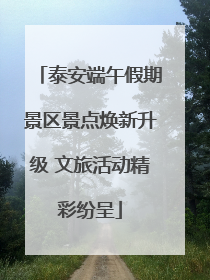 泰安端午假期景区景点焕新升级 文旅活动精彩纷呈