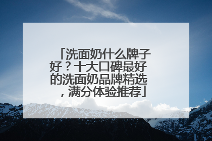 洗面奶什么牌子好？十大口碑最好的洗面奶品牌精选，满分体验推荐