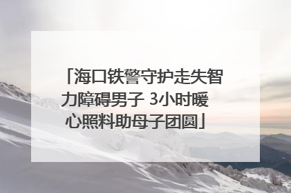 海口铁警守护走失智力障碍男子 3小时暖心照料助母子团圆