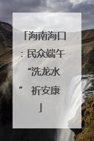 海南海口：民众端午 “洗龙水” 祈安康