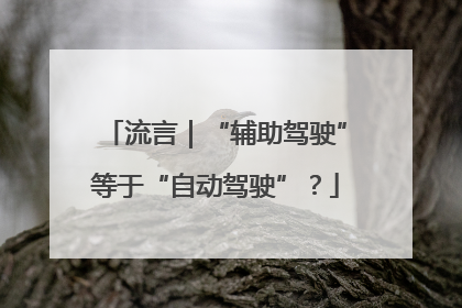 流言｜“辅助驾驶”等于“自动驾驶”？