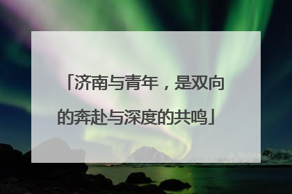 济南与青年，是双向的奔赴与深度的共鸣