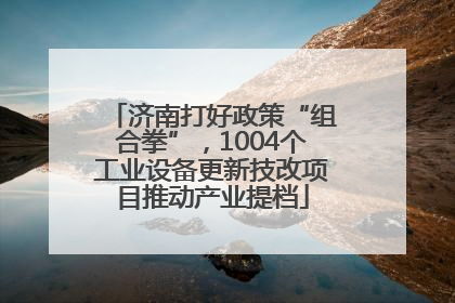 济南打好政策“组合拳”，1004个工业设备更新技改项目推动产业提档