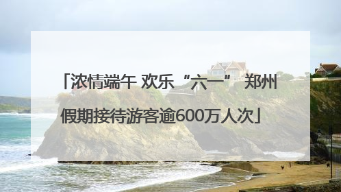 浓情端午 欢乐“六一” 郑州假期接待游客逾600万人次