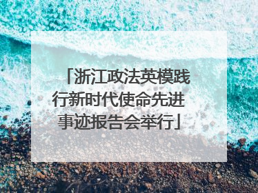 浙江政法英模践行新时代使命先进事迹报告会举行