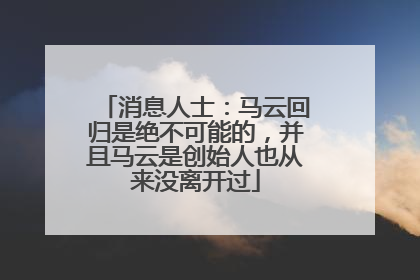 消息人士：马云回归是绝不可能的，并且马云是创始人也从来没离开过
