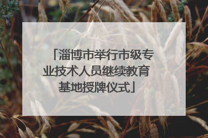 淄博市举行市级专业技术人员继续教育基地授牌仪式