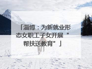 淄博：为新就业形态女职工子女开展“帮扶送教育”